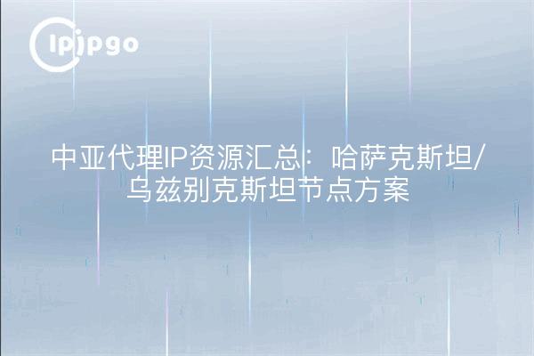 中亚代理IP资源汇总：哈萨克斯坦/乌兹别克斯坦节点方案