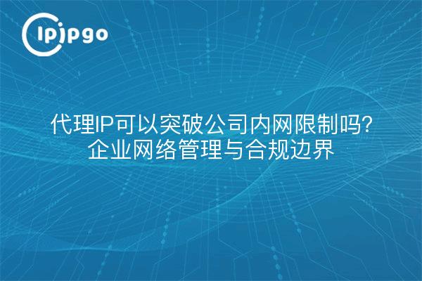 代理IP可以突破公司内网限制吗？企业网络管理与合规边界