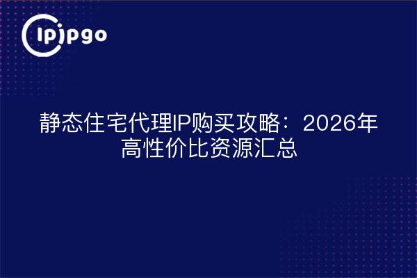 静态住宅代理IP购买攻略：2026年高性价比资源汇总