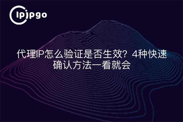 代理IP怎么验证是否生效？4种快速确认方法一看就会