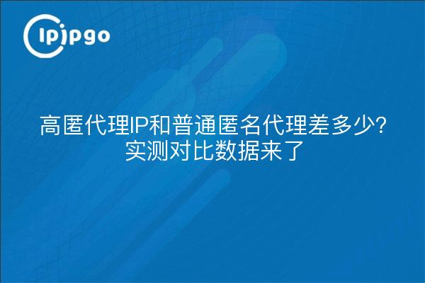 高匿代理IP和普通匿名代理差多少？实测对比数据来了