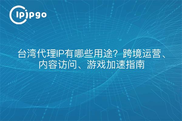 台湾代理IP有哪些用途？跨境运营、内容访问、游戏加速指南