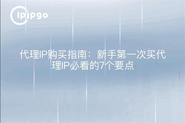代理IP购买指南：新手第一次买代理IP必看的7个要点