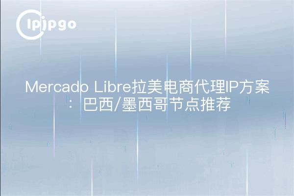 Mercado Libre拉美电商代理IP方案：巴西/墨西哥节点推荐