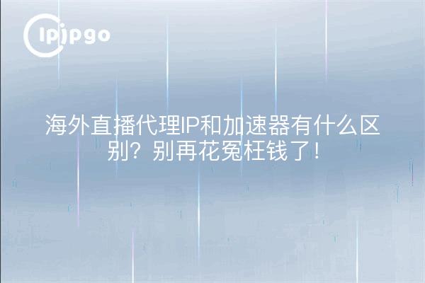 海外直播代理IP和加速器有什么区别？别再花冤枉钱了！