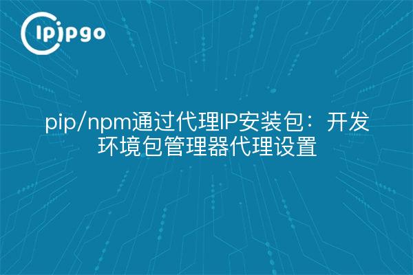 pip/npm通过代理IP安装包:开发环境包管理器代理设置