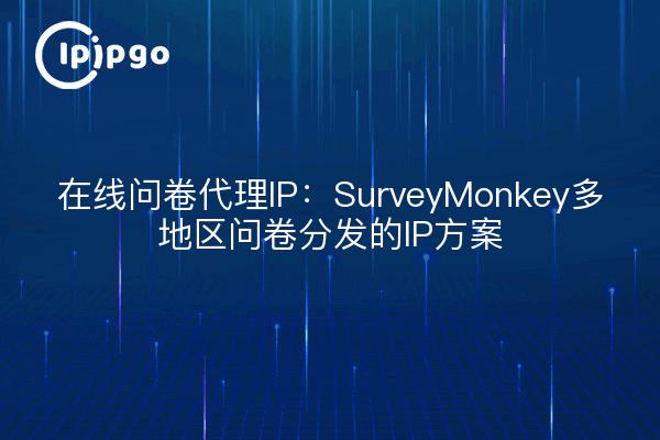 在线问卷代理IP：SurveyMonkey多地区问卷分发的IP方案