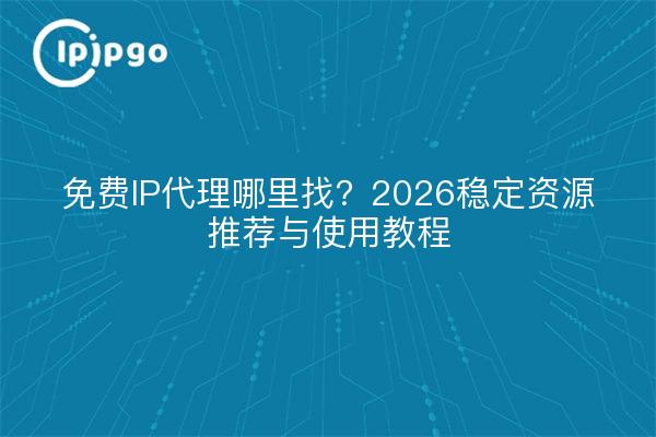 免费IP代理哪里找？2026稳定资源推荐与使用教程