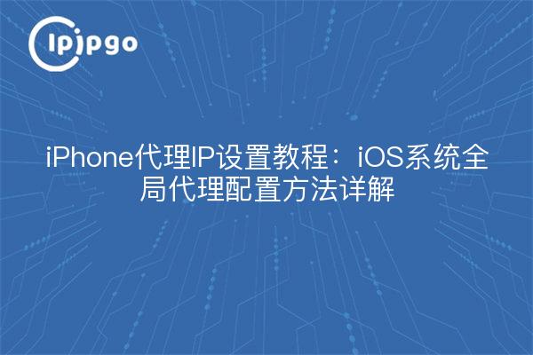 iPhone代理IP设置教程：iOS系统全局代理配置方法详解