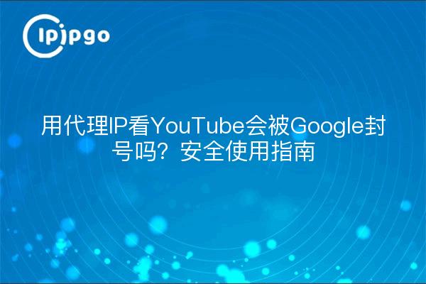 用代理IP看YouTube会被Google封号吗?安全使用指南