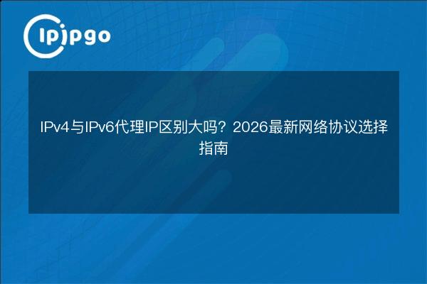 IPv4与IPv6代理IP区别大吗?2026最新网络协议选择指南 - IPIPGO