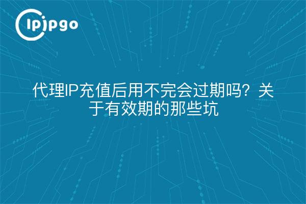 代理IP充值后用不完会过期吗？关于有效期的那些坑
