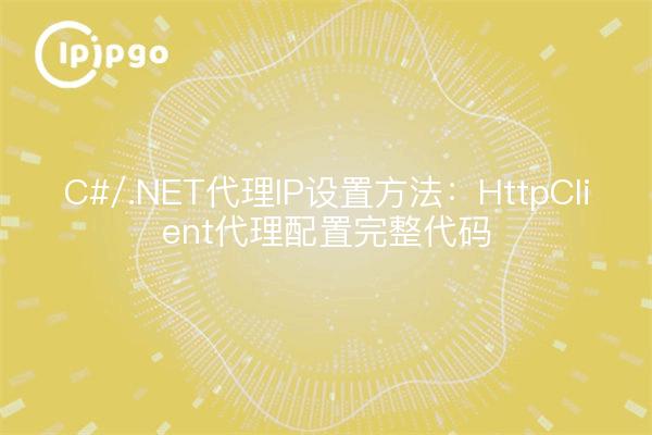 C#/.NET代理IP设置方法:HttpClient代理配置完整代码