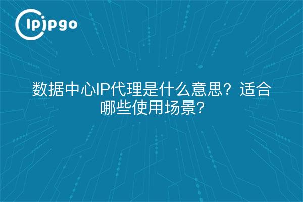 数据中心IP代理是什么意思？适合哪些使用场景？