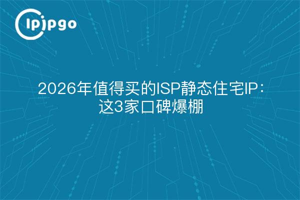2026年值得买的ISP静态住宅IP:这3家口碑爆棚