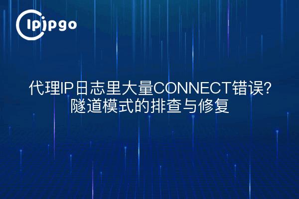 代理IP日志里大量CONNECT错误？隧道模式的排查与修复