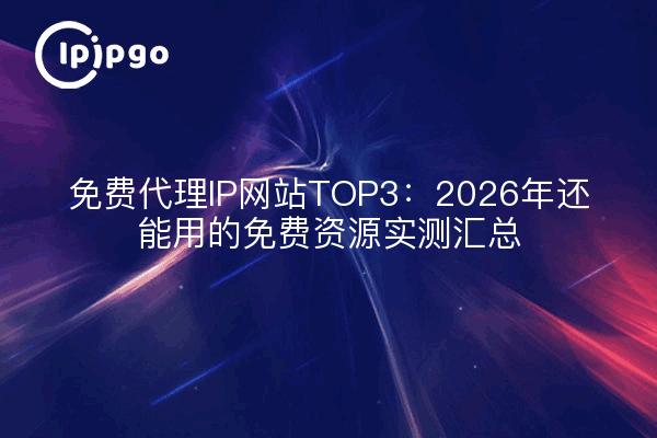 免费代理IP网站TOP3：2026年还能用的免费资源实测汇总