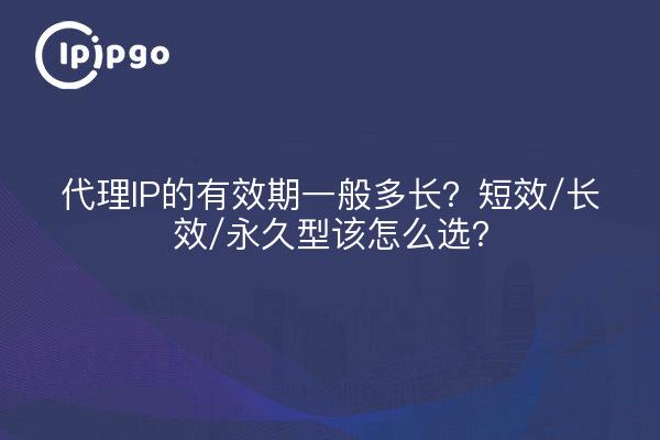 代理IP的有效期一般多长？短效/长效/永久型该怎么选？