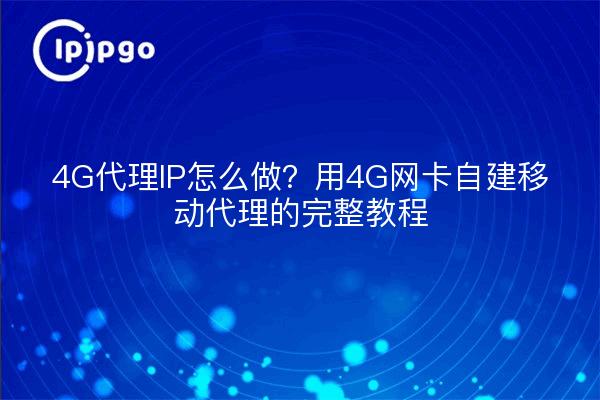 4G代理IP怎么做？用4G网卡自建移动代理的完整教程