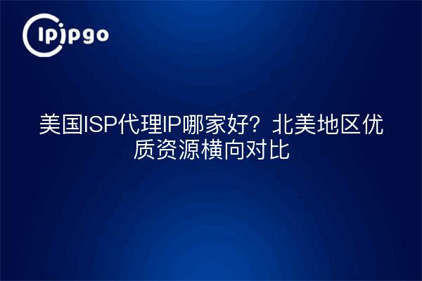 美国ISP代理IP哪家好？北美地区优质资源横向对比