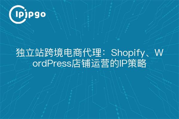 独立站跨境电商代理：Shopify、WordPress店铺运营的IP策略
