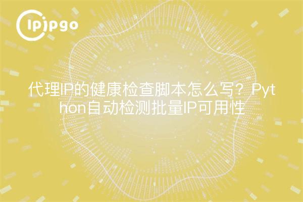 代理IP的健康检查脚本怎么写?Python自动检测批量IP可用性