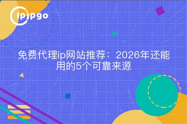 免费代理ip网站推荐：2026年还能用的5个可靠来源