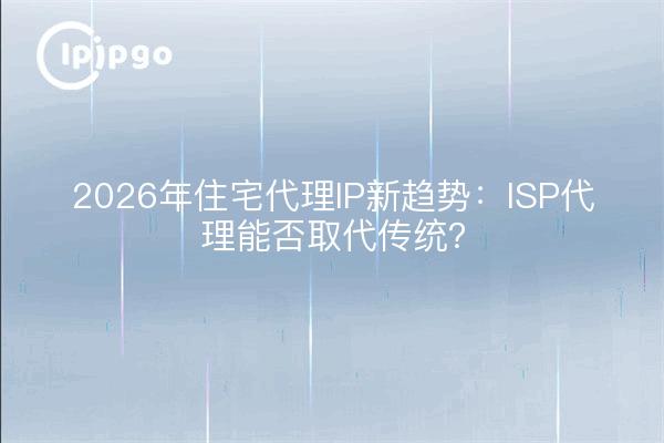 2026年住宅代理IP新趋势：ISP代理能否取代传统？