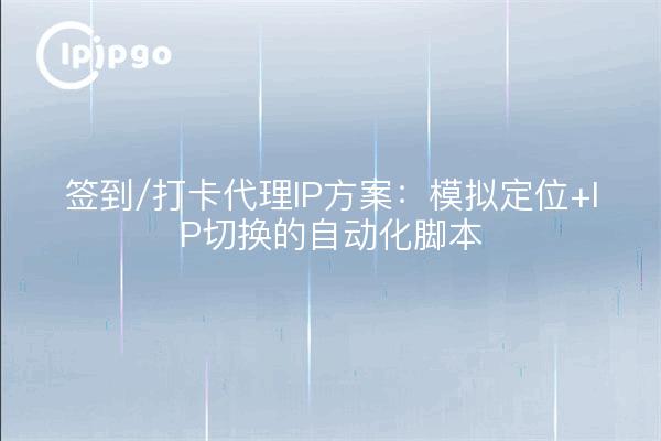 签到/打卡代理IP方案：模拟定位+IP切换的自动化脚本