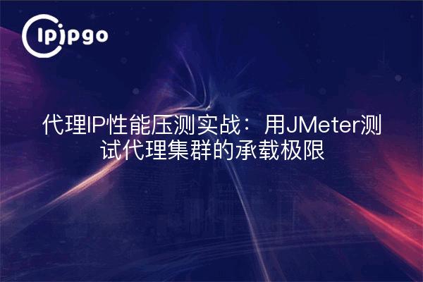 代理IP性能压测实战:用JMeter测试代理集群的承载极限