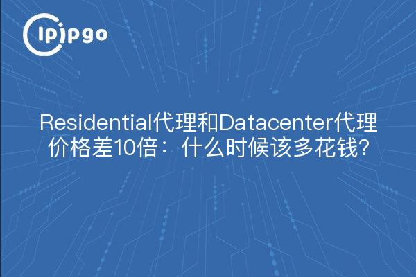 Residential代理和Datacenter代理价格差10倍：什么时候该多花钱？