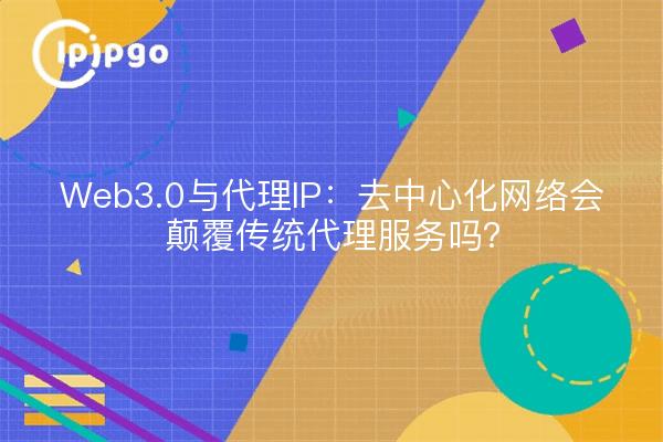 Web3.0与代理IP：去中心化网络会颠覆传统代理服务吗？