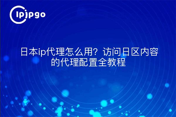 日本ip代理怎么用?访问日区内容的代理配置全教程
