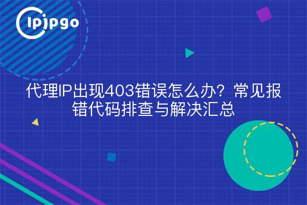 代理IP出现403错误怎么办？常见报错代码排查与解决汇总