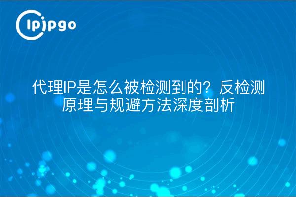 代理IP是怎么被检测到的？反检测原理与规避方法深度剖析