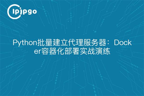 Python批量建立代理服务器：Docker容器化部署实战演练