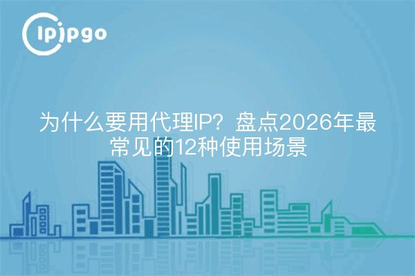 为什么要用代理IP？盘点2026年最常见的12种使用场景