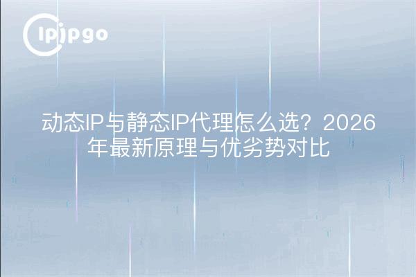 动态IP与静态IP代理怎么选？2026年最新原理与优劣势对比