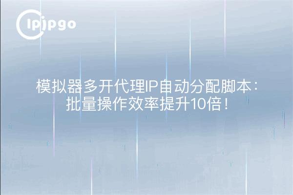 模拟器多开代理IP自动分配脚本：批量操作效率提升10倍！