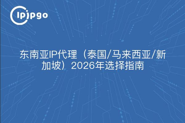 东南亚IP代理（泰国/马来西亚/新加坡）2026年选择指南