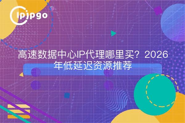 高速数据中心IP代理哪里买？2026年低延迟资源推荐