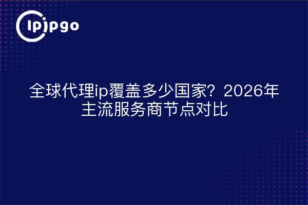全球代理ip覆盖多少国家?2026年主流服务商节点对比