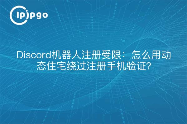 Discord机器人注册受限：怎么用动态住宅绕过注册手机验证？