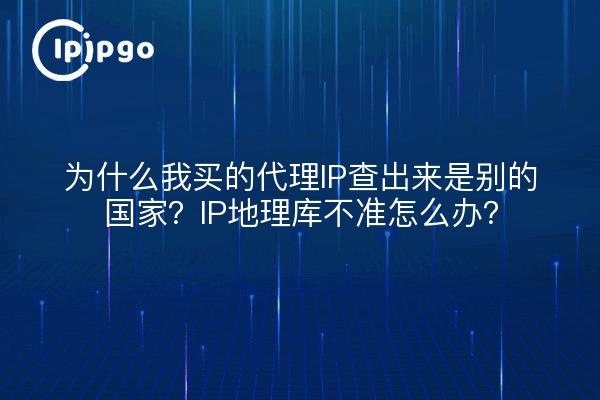 为什么我买的代理IP查出来是别的国家？IP地理库不准怎么办？