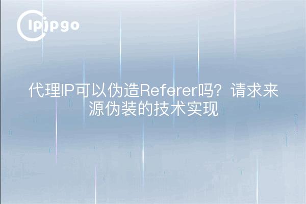 代理IP可以伪造Referer吗?请求来源伪装的技术实现