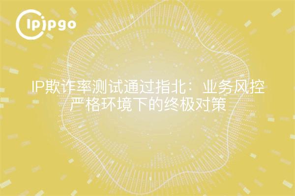 IP欺诈率测试通过指北：业务风控严格环境下的终极对策