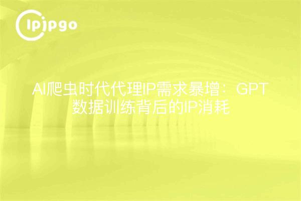 AI爬虫时代代理IP需求暴增：GPT数据训练背后的IP消耗