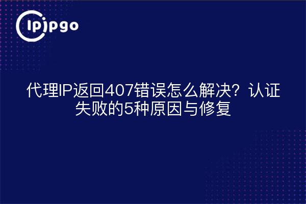 代理IP返回407错误怎么解决？认证失败的5种原因与修复