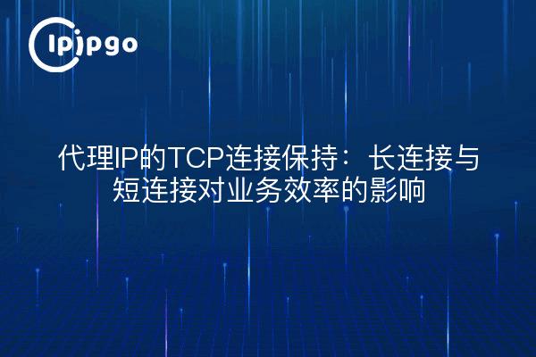 代理IP的TCP连接保持：长连接与短连接对业务效率的影响