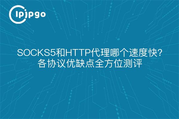 SOCKS5和HTTP代理哪个速度快？各协议优缺点全方位测评